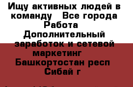 Ищу активных людей в команду - Все города Работа » Дополнительный заработок и сетевой маркетинг   . Башкортостан респ.,Сибай г.